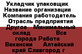 Укладчик-упаковщик › Название организации ­ Компания-работодатель › Отрасль предприятия ­ Другое › Минимальный оклад ­ 18 000 - Все города Работа » Вакансии   . Алтайский край,Славгород г.